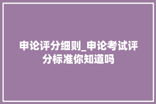 申论评分细则_申论考试评分标准你知道吗