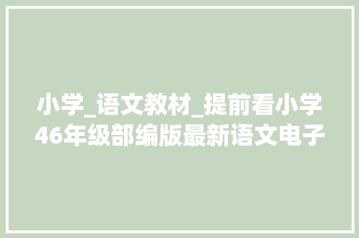 小学_语文教材_提前看小学46年级部编版最新语文电子教材师长教师速领备课