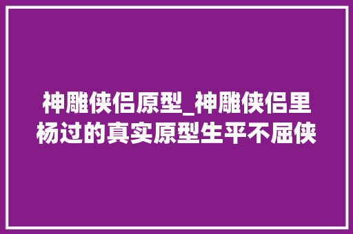 神雕侠侣原型_神雕侠侣里杨过的真实原型生平不屈侠之大年夜者