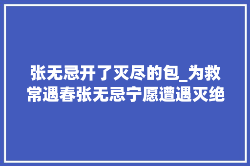 张无忌开了灭尽的包_为救常遇春张无忌宁愿遭遇灭绝师太三掌