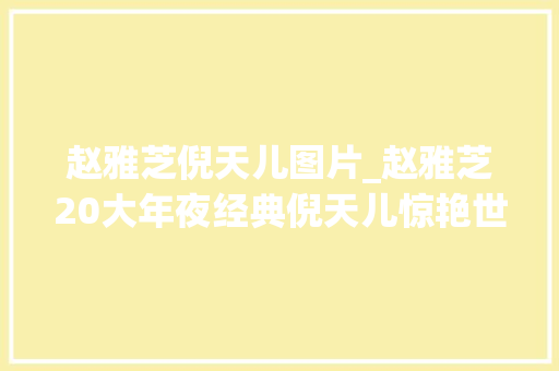 赵雅芝倪天儿图片_赵雅芝20大年夜经典倪天儿惊艳世人超越白娘子之美