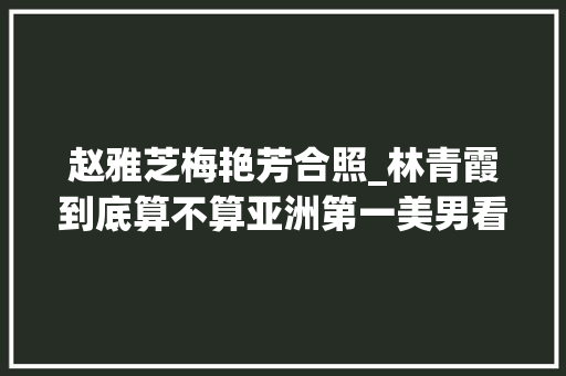 赵雅芝梅艳芳合照_林青霞到底算不算亚洲第一美男看看她与赵雅芝的合照你就有谜底