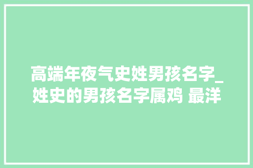 高端年夜气史姓男孩名字_姓史的男孩名字属鸡 最洋气的男宝宝小名