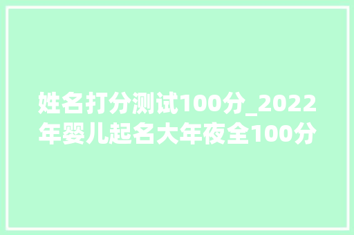 姓名打分测试100分_2022年婴儿起名大年夜全100分 学术范文