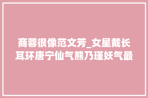 商蓉很像范文芳_女星戴长耳环唐宁仙气熊乃瑾妖气最后一个熟习算你厉害