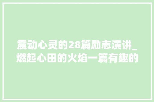 震动心灵的28篇励志演讲_燃起心田的火焰一篇有趣的励志演讲稿 演讲稿范文