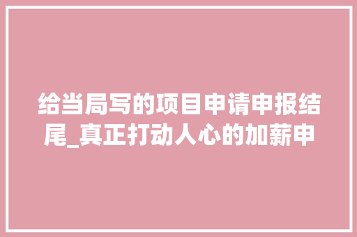 给当局写的项目申请申报结尾_真正打动人心的加薪申请书应该这样写阅后即焚