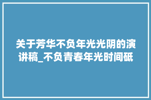 关于芳华不负年光光阴的演讲稿_不负青春年光时间砥砺奋进前行