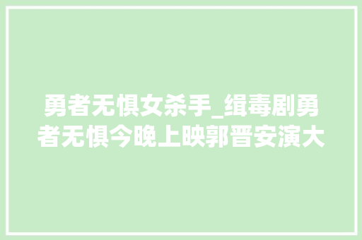 勇者无惧女杀手_缉毒剧勇者无惧今晚上映郭晋安演大年夜反派7大年夜明星看点实足 求职信范文