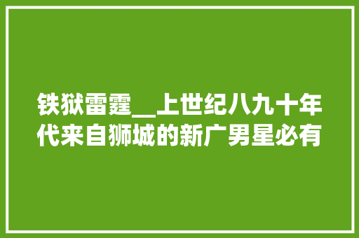 铁狱雷霆__上世纪八九十年代来自狮城的新广男星必有一人让你印象深刻 会议纪要范文