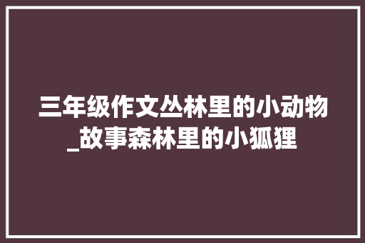 三年级作文丛林里的小动物_故事森林里的小狐狸 工作总结范文