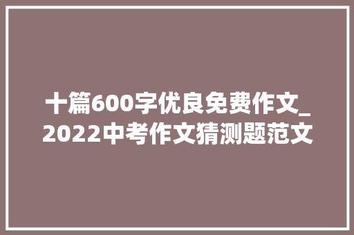 十篇600字优良免费作文_2022中考作文猜测题范文我的倔强后盾我心中的桃花源