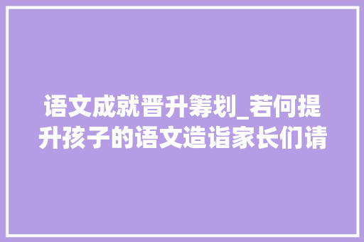 语文成就晋升筹划_若何提升孩子的语文造诣家长们请看过来 书信范文