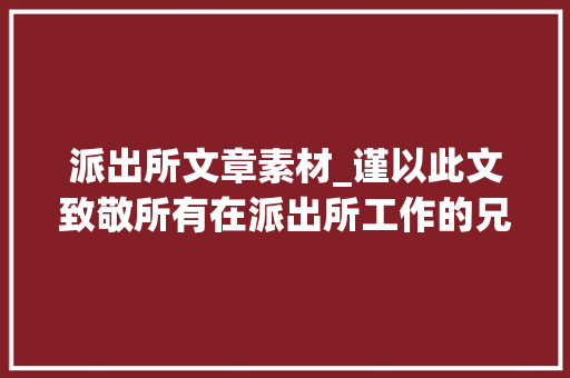 派出所文章素材_谨以此文致敬所有在派出所工作的兄弟们