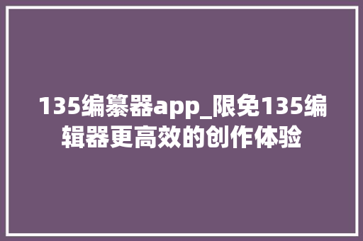 135编纂器app_限免135编辑器更高效的创作体验