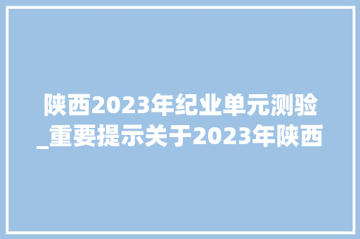 陕西2023年纪业单元测验_重要提示关于2023年陕西省省属事业单位公开招聘工作人员笔试 申请书范文