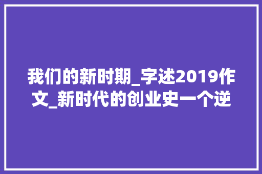 我们的新时期_字述2019作文_新时代的创业史一个逆行者的自白