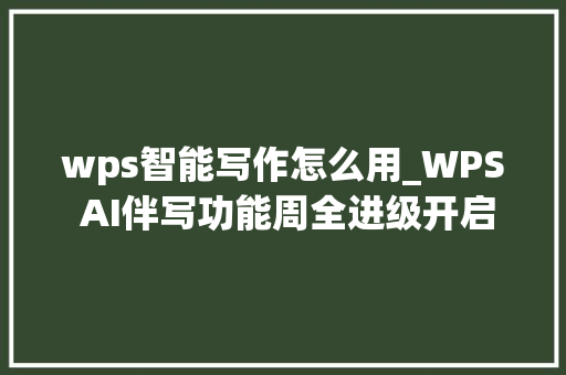 wps智能写作怎么用_WPS AI伴写功能周全进级开启智能写作新篇章 致辞范文