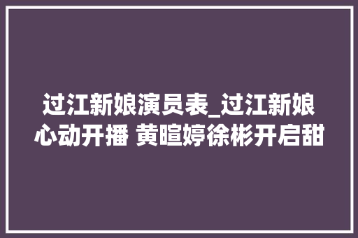 过江新娘演员表_过江新娘心动开播 黄暄婷徐彬开启甜蜜时刻含糖量满分