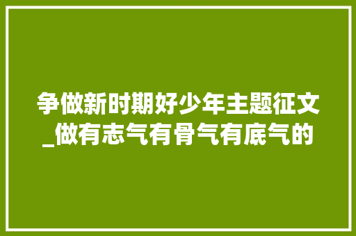 争做新时期好少年主题征文_做有志气有骨气有底气的新时代好少年 生活范文