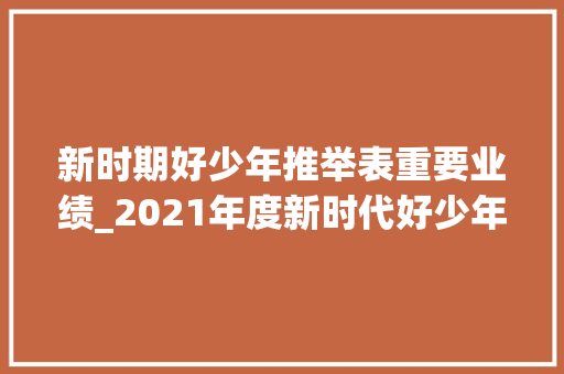 新时期好少年推举表重要业绩_2021年度新时代好少年简要事迹