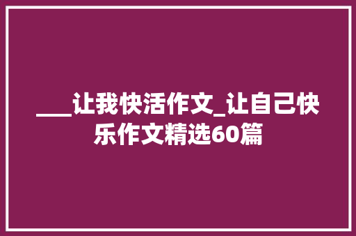 ___让我快活作文_让自己快乐作文精选60篇 书信范文