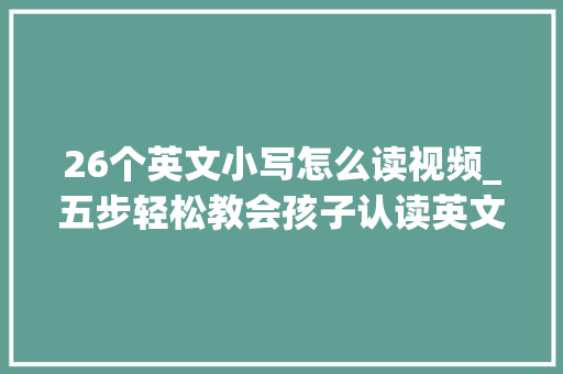 26个英文小写怎么读视频_五步轻松教会孩子认读英文26字母