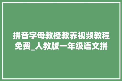 拼音字母教授教养视频教程免费_人教版一年级语文拼音传授教化视频  a o e 综述范文