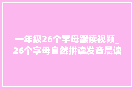 一年级26个字母跟读视频_26个字母自然拼读发音晨读上A到N