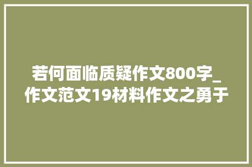 若何面临质疑作文800字_作文范文19材料作文之勇于质疑 书信范文