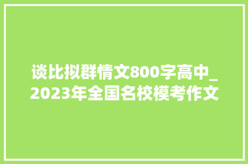 谈比拟群情文800字高中_2023年全国名校模考作文94对比较的感悟与思虑 书信范文