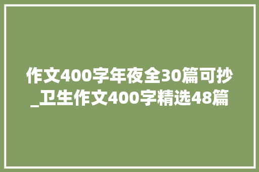 作文400字年夜全30篇可抄_卫生作文400字精选48篇