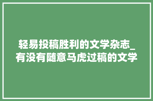 轻易投稿胜利的文学杂志_有没有随意马虎过稿的文学类期刊推荐呢