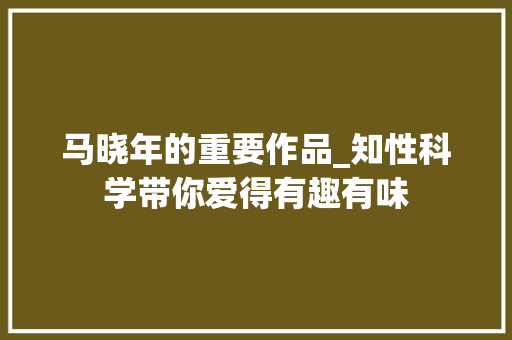 马晓年的重要作品_知性科学带你爱得有趣有味 综述范文