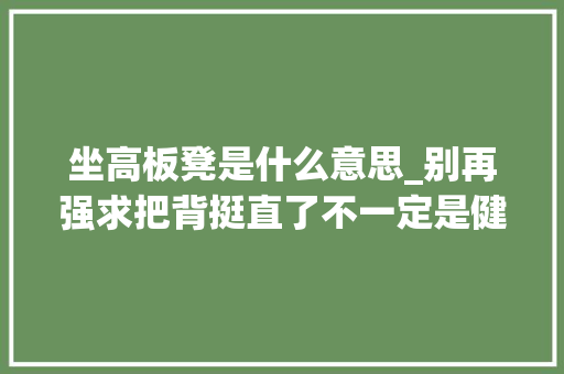 坐高板凳是什么意思_别再强求把背挺直了不一定是健康坐姿