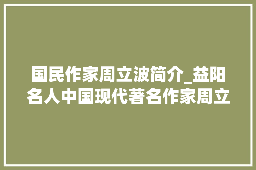 国民作家周立波简介_益阳名人中国现代著名作家周立波 书信范文