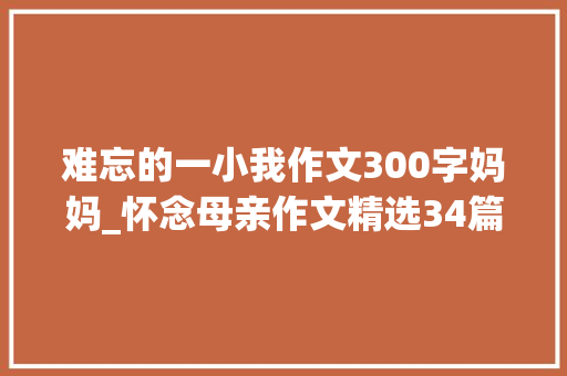 难忘的一小我作文300字妈妈_怀念母亲作文精选34篇 综述范文