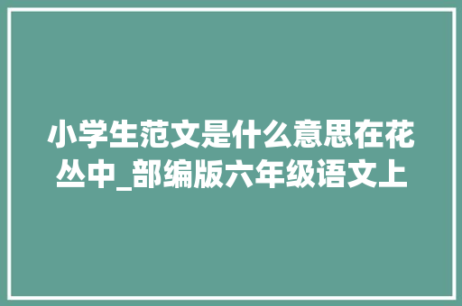 小学生范文是什么意思在花丛中_部编版六年级语文上册第一至第八单元作文场地 演讲稿范文