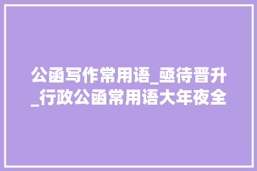 公函写作常用语_亟待晋升_行政公函常用语大年夜全