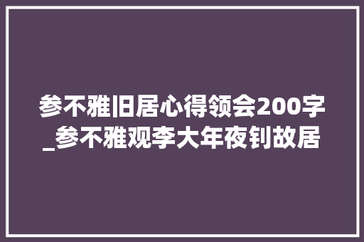 参不雅旧居心得领会200字_参不雅观李大年夜钊故居有感