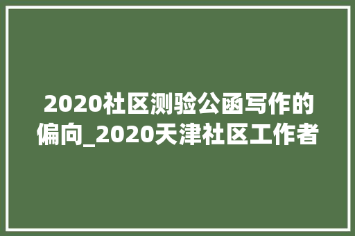 2020社区测验公函写作的偏向_2020天津社区工作者考试公函写作专项备考公函的特点 论文范文