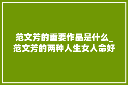 范文芳的重要作品是什么_范文芳的两种人生女人命好不好主要看汉子