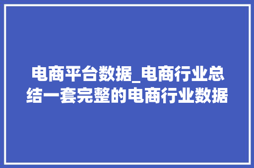 电商平台数据_电商行业总结一套完整的电商行业数据指标体系 生活范文