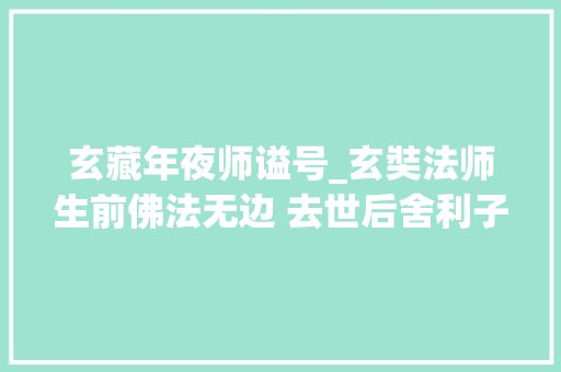 玄藏年夜师谥号_玄奘法师生前佛法无边 去世后舍利子被争抢供奉在世界各地