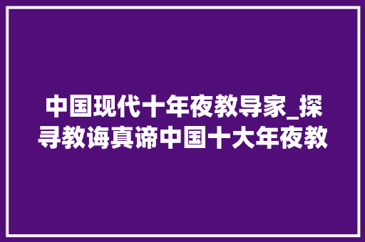 中国现代十年夜教导家_探寻教诲真谛中国十大年夜教诲家影响力排行第一名你赞同吗 简历范文