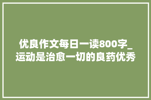 优良作文每日一读800字_运动是治愈一切的良药优秀作文赏析生命在于运动