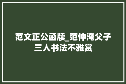 范文正公函牍_范仲淹父子三人书法不雅赏