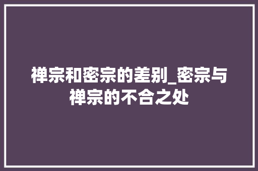 禅宗和密宗的差别_密宗与禅宗的不合之处 报告范文