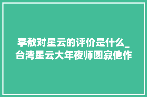 李敖对星云的评价是什么_台湾星云大年夜师圆寂他作为国民党员李国深提出的统一之路可行吗