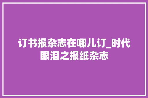 订书报杂志在哪儿订_时代眼泪之报纸杂志